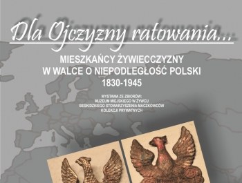 „Dla Ojczyzny Ratowania… Mieszkańcy Żywiecczyzny w Walce o Niepodległość Polski 1830 – 1945”.