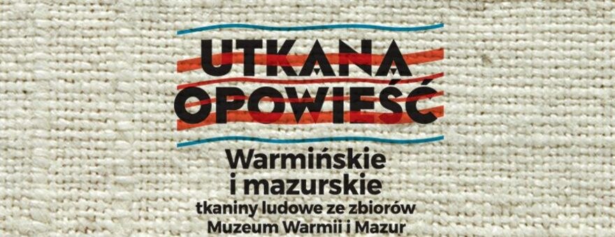 Utkana opowieść. Warmińskie i Mazurskie tkaniny ludowe ze zbiorów MWiM