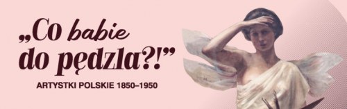 „Co babie do pędzla?!”. Artystki polskie 1850–1950