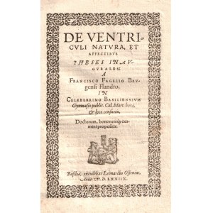 [Not in VD16] Fagel, Frans: De ventriculi natura, et affectibus. Theses inaugurales: A Francisco Fagelio Brugensi Flandrio, in Celeberrimo Basiliensium Gymnasium Doctorum, bonorumque examini propositae. [Bázel] Basileae, 1578. Excudebat Leonardus Ostenius