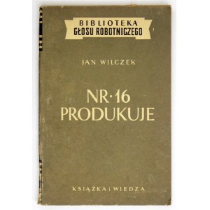 WILCZEK Jan - Nr 16 produkuje. Warszawa 1951. Książka i Wiedza. 8, s. 217, [3]. brosz. Bibliot. Głosu Robotniczego