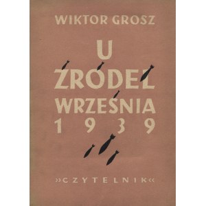 GROSZ, Wiktor - U źródeł września 1939. Warszawa 1949, „Czytelnik” Spółdzielnia Wydawniczo-Oświatowa. 21 cm...
