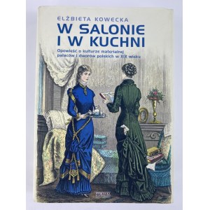 Kowecka Elżbieta, W salonie i w kuchni. Opowieść o kulturze materialnej pałaców i dworów polskich XIX wieku