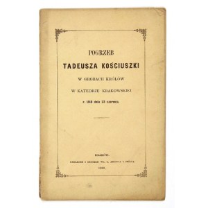 POGRZEB Tadeusza Kościuszki w grobach królów w katedrze krakowskiéj r. 1818 - dnia 23 czerwca. Kraków 1880....
