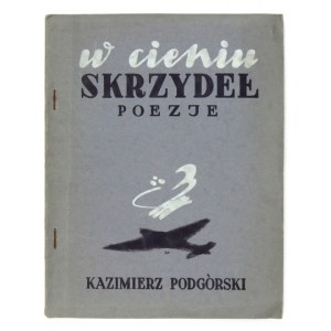 PODGÓRSKI Kazimierz - W cieniu skrzydeł. Poezje. B. m. [Wielka Brytania]. 1940. Nakład Wiadomości ze Świata. 8, s. [8], ...