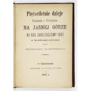 GRABOWSKI Bronisław - Pięćsetletnie dzieje Kościoła i Klasztoru na Jasnej Górze na rok jubileuszowy 1882 w krótkości zeb...