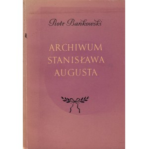BAŃKOWSKI PIOTR - ARCHIWUM STANISŁAWA AUGUSTA. Monografia archiwoznawcza.