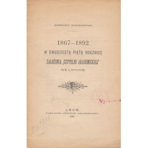 KONSTANTY WOJCIECHOWSKI - 1867-1892. W DWUDZIESTĄ PIĄTĄ ROCZNICĘ ZAŁOŻENIA CZYTELNI AKADEMICKIEJ WE LWOWIE.