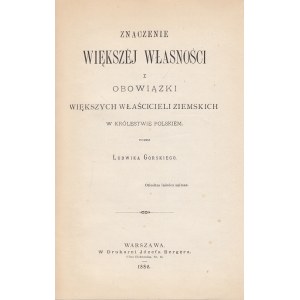 GÓRSKI LUDWIK - ZNACZENIE WIĘKSZEJ WŁASNOŚCI I OBWIĄZKI WIĘKSZYCH WŁAŚCICIELI ZIEMISKICH W KRÓLESTWIE POLSKIEM, 1886, [dedykacja]