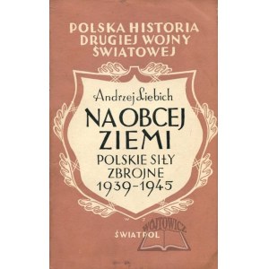 LIEBICH Andrzej, Na obcej ziemi. Polskie siły zbrojne 1939-1945.