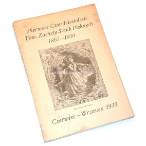 PIERWSZE CZTERDZIESTOLECIE TOW. ZACHĘTY SZTUK PIĘKNYCH 1861-1900