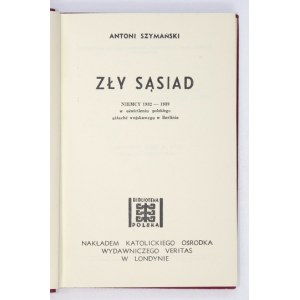 SZYMAŃSKI Antoni - Zły sąsiad. Niemcy 1932-1939 w oświetleniu polskiego attaché wojskowego w Berlinie. Londyn [1959]...