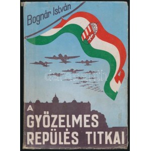 Bognár István - A győzelmes repülés titkai. Szerk. Bp., 1942. (Jövő ny.) 191 p., 13 t. (fotók). Fűzött...