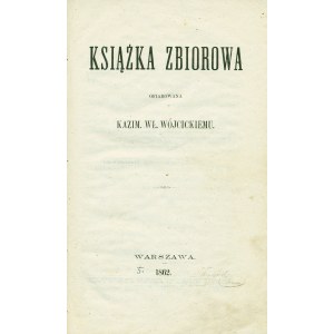 [WÓJCICKI Kazimierz Władysław (1807-1879)]: Książka zbiorowa ofiarowana Kazim. Wł. Wójcickiemu. [Wyd...