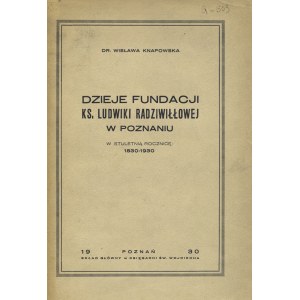 KNAPOWSKA, Wisława - Dzieje fundacji ks. Ludwiki Radziwiłłowej w Poznaniu: w stuletnią rocznicę: 1830-1930...