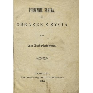ZACHARJASIEWICZ, Jan - Porwanie Sabina: obrazek z życia. Toruń 1870, nakładem Księgarni F. T. Rakowicza...