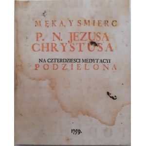 RUBCZYNSKI Marcin - MĘKA Y SMIERC P. N. JEZUSA CHRYSTUSA NA CZTERDZIESCI MEDYTACYI PODZIELONA Reprint 1759