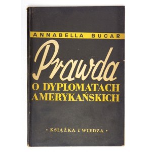 BUCAR Annabella - Prawda o dyplomatach amerykańskich. Warszawa 1949. Książka i Wiedza. 8, s. 125, [2]....