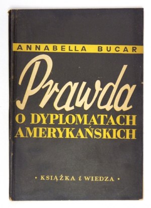 BUCAR Annabella - Prawda o dyplomatach amerykańskich. Warszawa 1949. Książka i Wiedza. 8, s. 125, [2]....