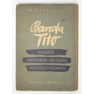 GRIBANOW B[oris] - Banda Tito, narzędzie amerykańsko-angielskich podżegaczy wojennych. Warszawa 1952....