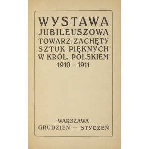 Towarzystwo Zachęty Sztuk Pięknych. Wystawa jubileuszowa ... w Król. Polskiem 1910-1911. Warszawa, XII 1910-I 1911....