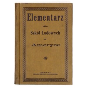 ELEMENTARZ dla szkół ludowych w Ameryce. Chicago, Ill. [1903?]. Druk Spółki Nakładowej Wydawnictwa Polskiego. 16d,...