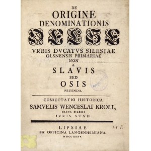 KROLL Samuel Wenceslaus - De origine denominationis Oelse vrbis Dvcatvs Silesiae Olsnensis primariae non a Slavis sed Os...