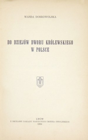 DOBROWOLSKA Wanda - Do dziejów dworu królewskiego w Polsce. Lwów 1934. Druk. Ossolineum