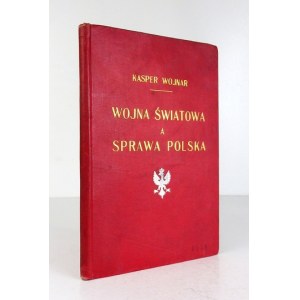 WOJNAR Kasper - Wojna światowa a sprawa polska. Z rzutem oka na dotychczasowy przebieg Wielkiej Wojny i dzieje Legionów ...