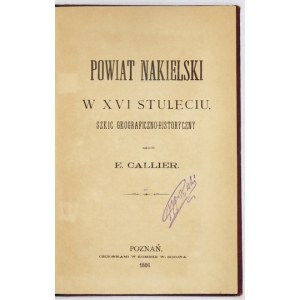 CALLIER E[dmund] - Powiat nakielski w XVI stuleciu. Szkic geograficzno-historyczny. Poznań 1886. Czcionkami W....