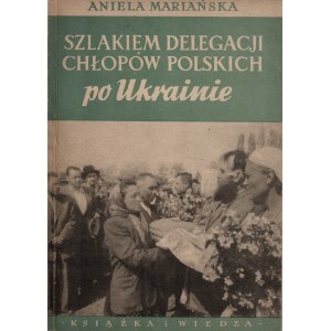 MARIAŃSKA Aniela: Szlakiem delegacji chłopów polskich po Ukrainie. Warszawa: Książka i Wiedza, 1950 (1951)...