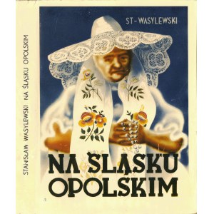 WASYLEWSKI Stanisław: Na Śląsku Opolskim. Z 354 ilustracjami. Katowice: Wyd. Instytutu Śląskiego, 1937. - XIV...