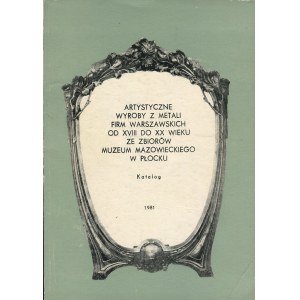 Artystyczne wyroby z metali firm warszawskich od XVIII do XX wieku ze zbiorów Muzeum Mazowieckiego w Płocku. Katalog wystawy [1981]