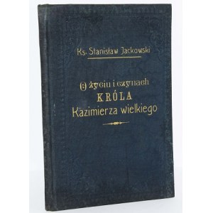 JACKOWSKI Stanisław - O życiu i czynach króla Kazimierza Wielkiego...1910