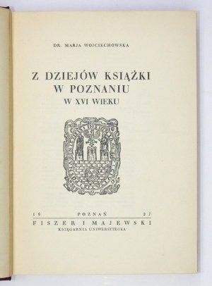 WOJCIECHOWSKA Marja - Z dziejów książki w Poznaniu w XVI wieku. Poznań 1927. Fiszer i Majewski. 8, s. XLIII, [1], 358, [...