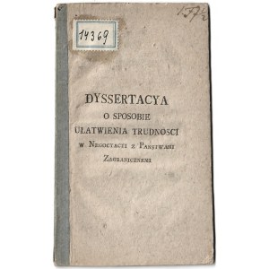 DYSSERTACYA O Sposobie Ułatwienia Trudnosci w Negocyacyi z Panstwami Zagranicznemi. [Warszawa: b. wyd., ok....