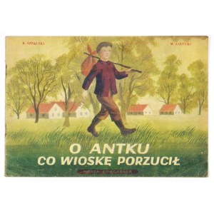 SZPALSKI Karol, ZAŁUCKI Marian - O Antku, co wioskę porzucił. Ilustrował J. M. Jeżewski....