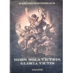 Mors sola victris, gloria victis. 150. Rocznica wybuchu powstania styczniowego 1863-1864. Katalog wystawy.