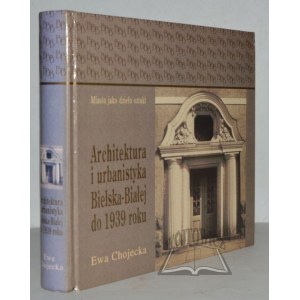 CHOJECKA Ewa, Miasto jako dzieło sztuki. Architektura i urbanistyka Bielska-Białej do 1939 roku.