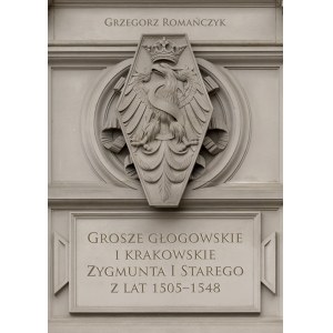 Grzegorz Romańczyk, Grosze Głogowskie i krakowskie Zygmunt I Starego z lat 1505-1548, Kraków 2022