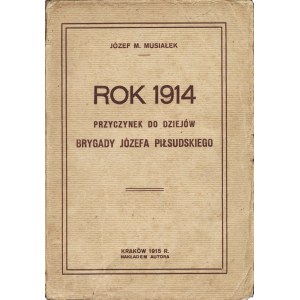 MUSIAŁEK Józef M.: Rok 1914. Przyczynek do dziejów Brygady Józefa Piłsudskiego. Kraków: nakł. autora, 1915...