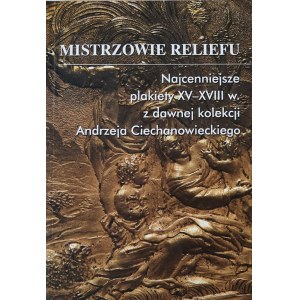 Mistrzowie reliefu. Najcenniejsze plakiety XV-XVIII w. z dawnej kolekcji A. Ciechanowieckiego