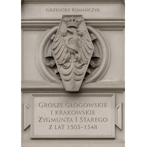 Grosze głogowskie i krakowskie Zygmunta I Starego z lat 1505-1548, Grzegorz Romańczyk, Kraków 2022