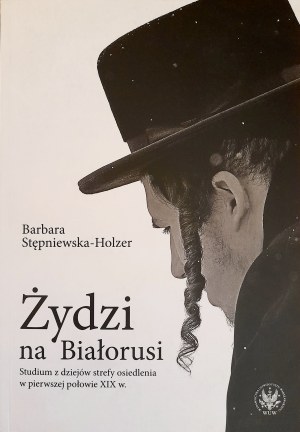 STĘPNIEWSKA-HOLZER Barbara - Żydzi na Białorusi. Studium z dziejów strefy osiedlenia w pierwszej połowie XIX w.