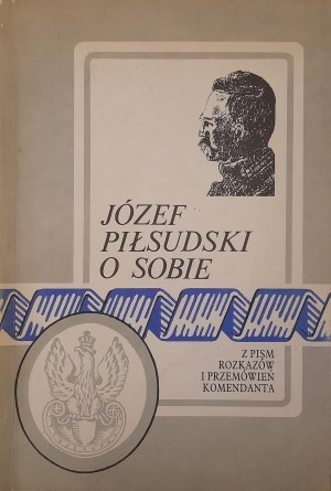 Józef Piłsudski o sobie. Z pism, rozkazów i przemówień komendanta