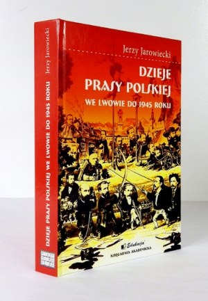 JAROWIECKI Jerzy - Dzieje prasy polskiej we Lwowie do 1945 roku. Kraków-Wrocław 2008. Księgarnia Akademicka Edukacja....