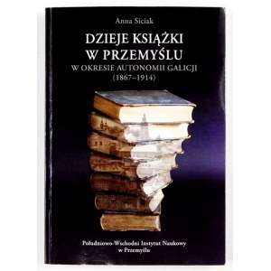 SICIAK Anna - Dzieje książki w Przemyślu w okresie autonomii Galicji (1867-1914). Przemyśl 2012....