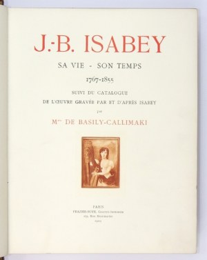 BASILY-CALLIMAKI E. - J[ean]-B[aptiste] Isabey. Sa vie - son temps 1767-1855. suivi du catalogue de l&#...