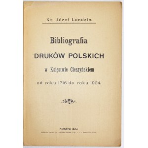 LONDZIN Józef - Bibliografia druków polskich w Księstwie Cieszyńskiem od roku 1716 do roku 1904. Cieszyn 1904....