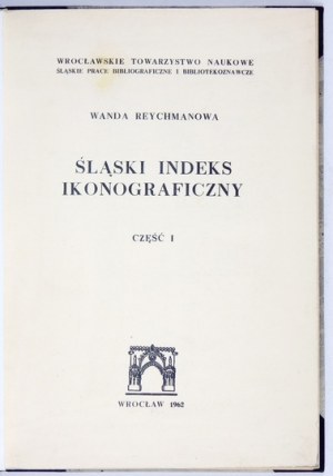 REYCHMANOWA Wanda - Śląski indeks ikonograficzny. Cz.1-3. Wrocław 1962-1964. Wrocł. Tow. Nauk. 8, s. LVII, [1],...